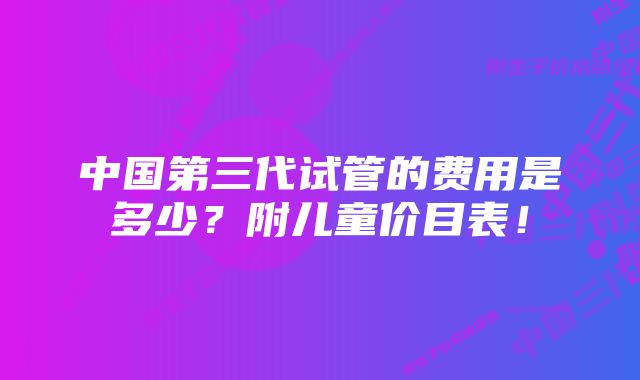 中国第三代试管的费用是多少？附儿童价目表！