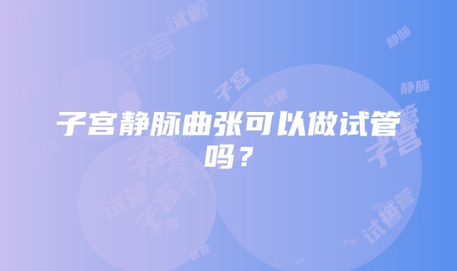 子宫静脉曲张可以做试管吗？