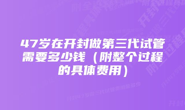 47岁在开封做第三代试管需要多少钱（附整个过程的具体费用）