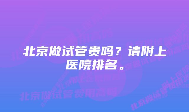 北京做试管贵吗？请附上医院排名。