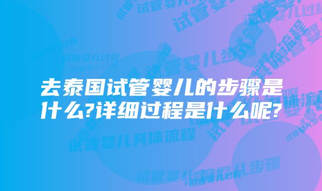 去泰国试管婴儿的步骤是什么?详细过程是什么呢?