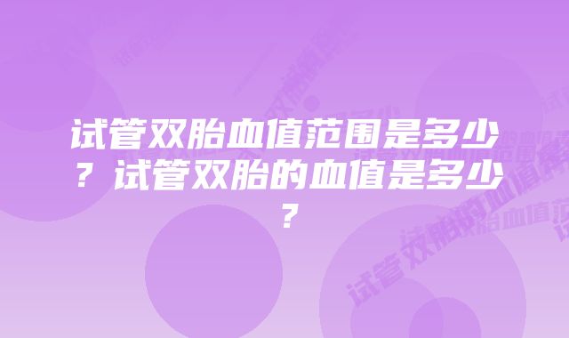 试管双胎血值范围是多少？试管双胎的血值是多少？