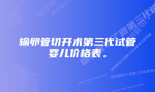 输卵管切开术第三代试管婴儿价格表。