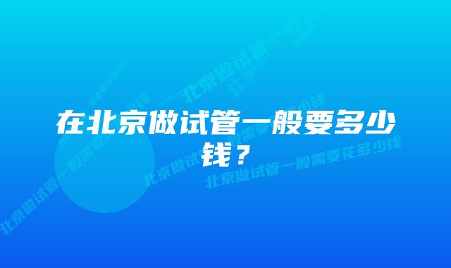 在北京做试管一般要多少钱？