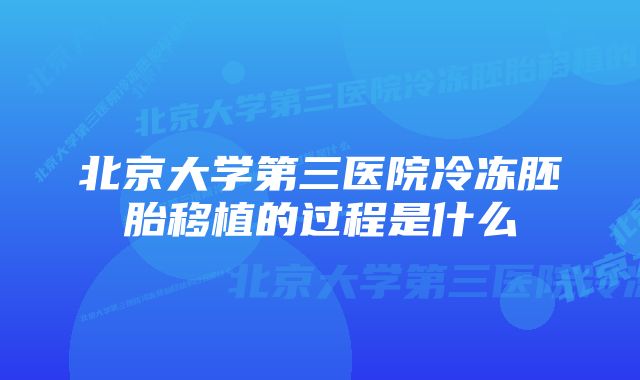 北京大学第三医院冷冻胚胎移植的过程是什么