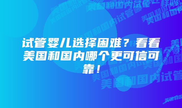 试管婴儿选择困难？看看美国和国内哪个更可信可靠！