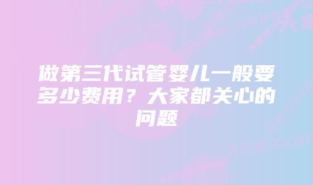 做第三代试管婴儿一般要多少费用？大家都关心的问题