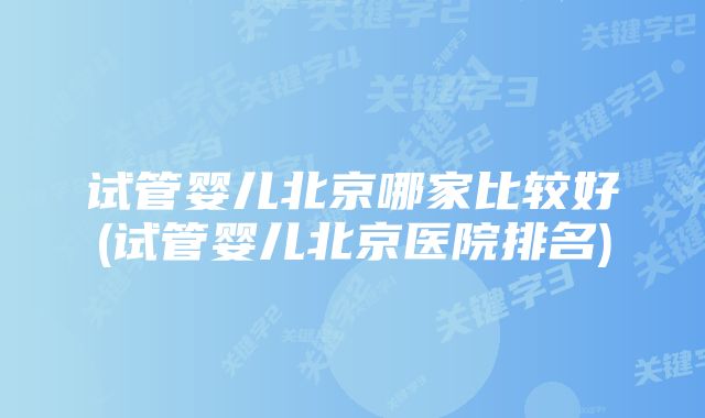 试管婴儿北京哪家比较好(试管婴儿北京医院排名)