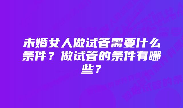 未婚女人做试管需要什么条件？做试管的条件有哪些？