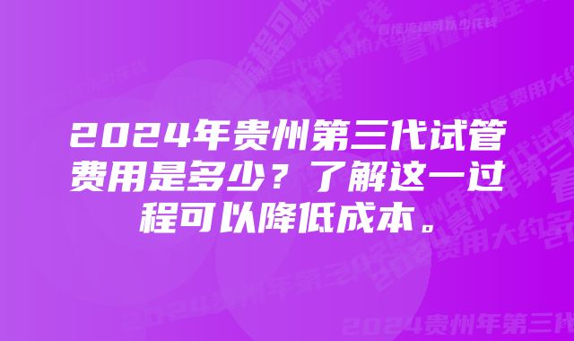 2024年贵州第三代试管费用是多少？了解这一过程可以降低成本。