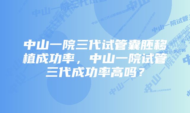 中山一院三代试管囊胚移植成功率，中山一院试管三代成功率高吗？