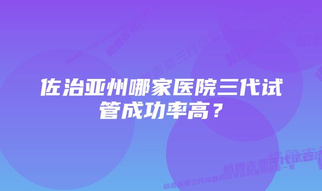 佐治亚州哪家医院三代试管成功率高？