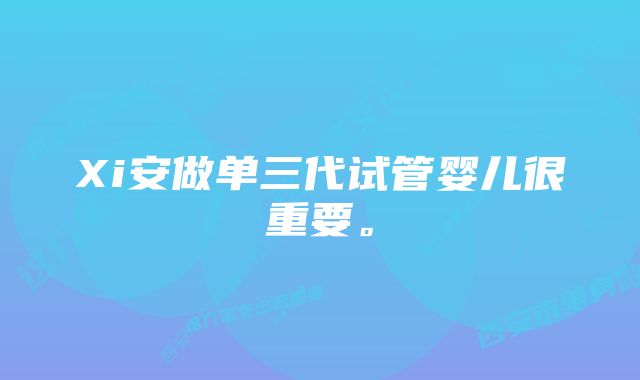 Xi安做单三代试管婴儿很重要。