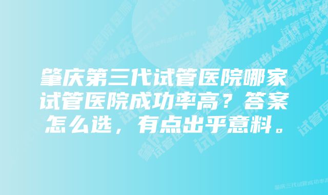 肇庆第三代试管医院哪家试管医院成功率高？答案怎么选，有点出乎意料。