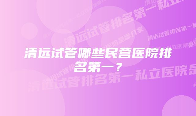 清远试管哪些民营医院排名第一？