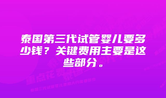 泰国第三代试管婴儿要多少钱？关键费用主要是这些部分。