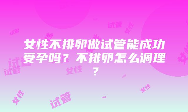 女性不排卵做试管能成功受孕吗？不排卵怎么调理？