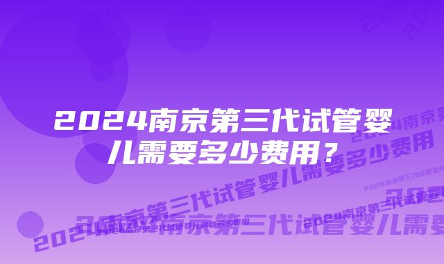 2024南京第三代试管婴儿需要多少费用？