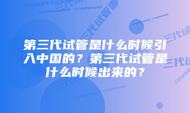 第三代试管是什么时候引入中国的？第三代试管是什么时候出来的？