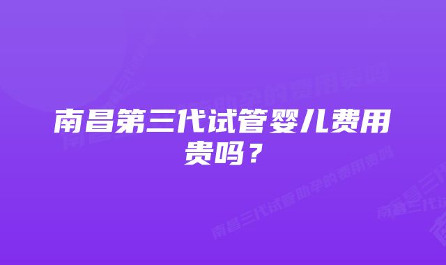 南昌第三代试管婴儿费用贵吗？