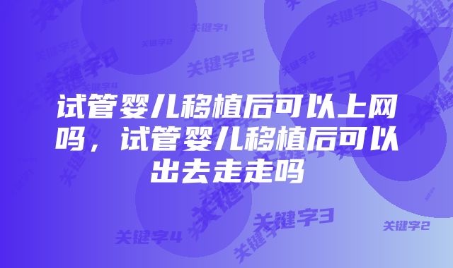 试管婴儿移植后可以上网吗，试管婴儿移植后可以出去走走吗