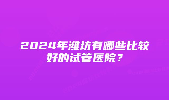 2024年潍坊有哪些比较好的试管医院？