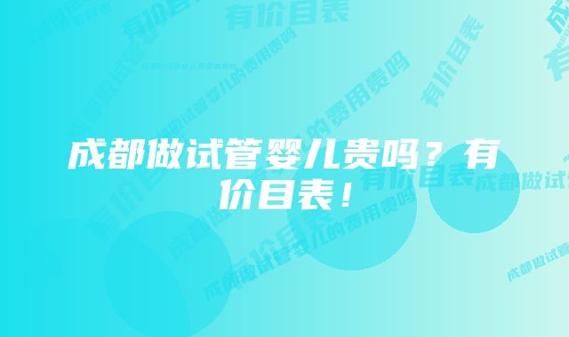 成都做试管婴儿贵吗？有价目表！