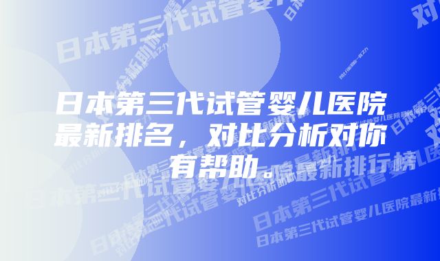 日本第三代试管婴儿医院最新排名，对比分析对你有帮助。