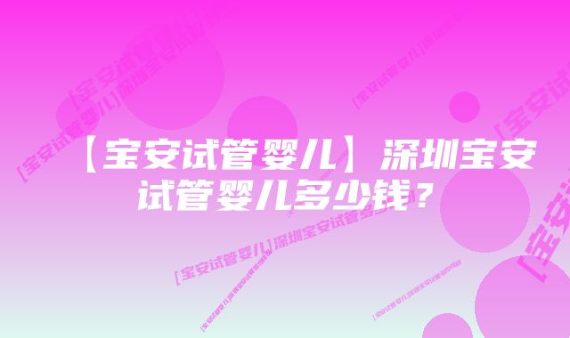 【宝安试管婴儿】深圳宝安试管婴儿多少钱？