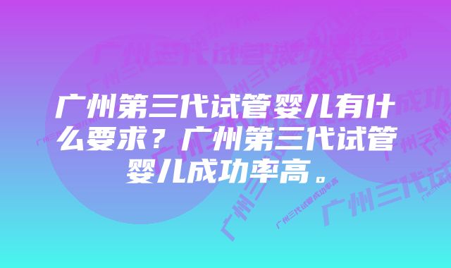 广州第三代试管婴儿有什么要求？广州第三代试管婴儿成功率高。