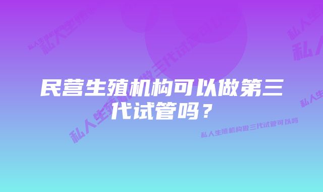 民营生殖机构可以做第三代试管吗？