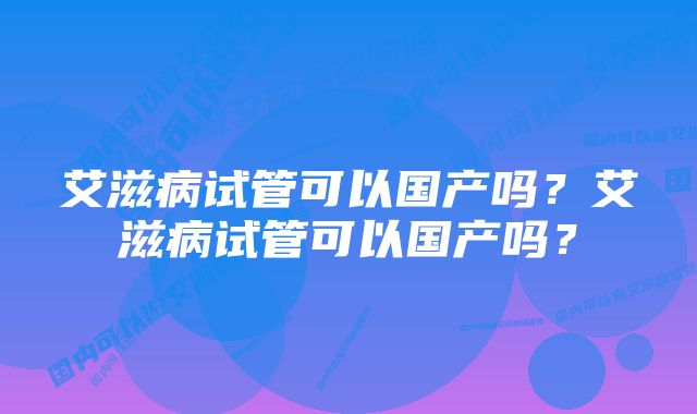 艾滋病试管可以国产吗？艾滋病试管可以国产吗？