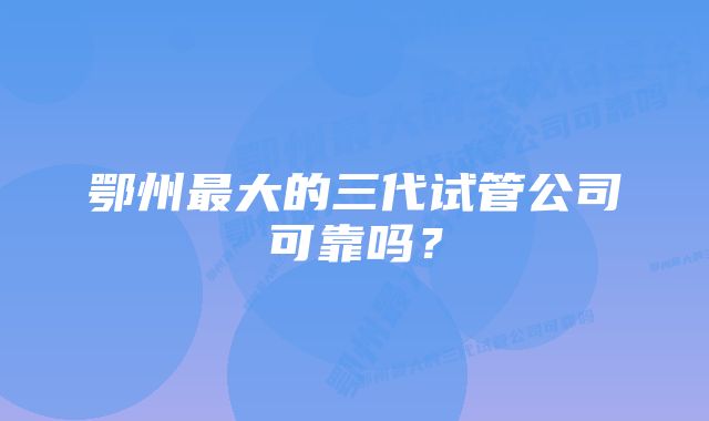 鄂州最大的三代试管公司可靠吗？