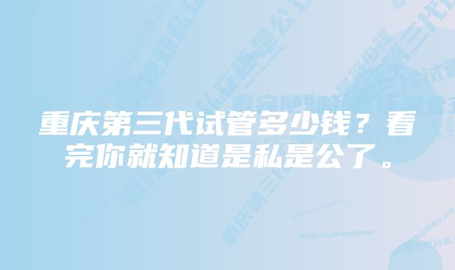 重庆第三代试管多少钱？看完你就知道是私是公了。