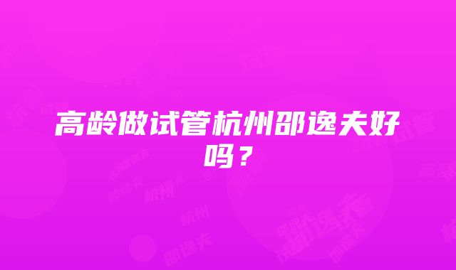 高龄做试管杭州邵逸夫好吗？