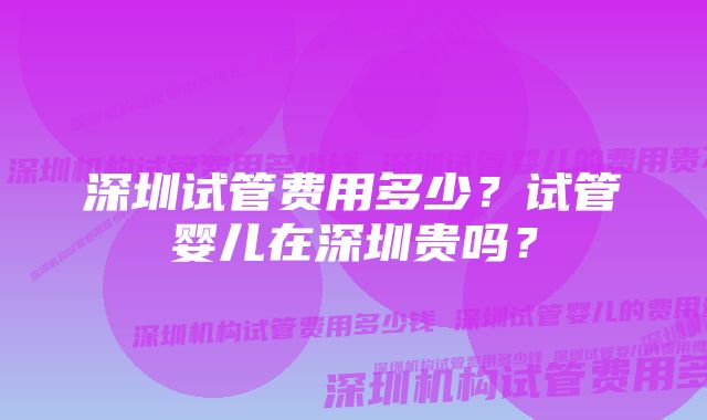 深圳试管费用多少？试管婴儿在深圳贵吗？