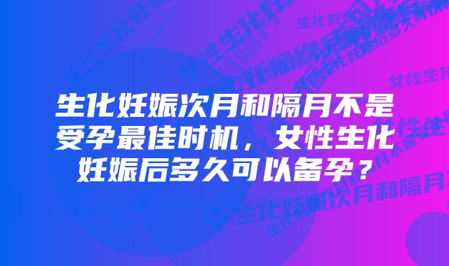 生化妊娠次月和隔月不是受孕最佳时机，女性生化妊娠后多久可以备孕？