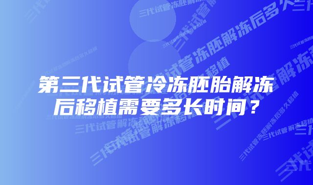 第三代试管冷冻胚胎解冻后移植需要多长时间？