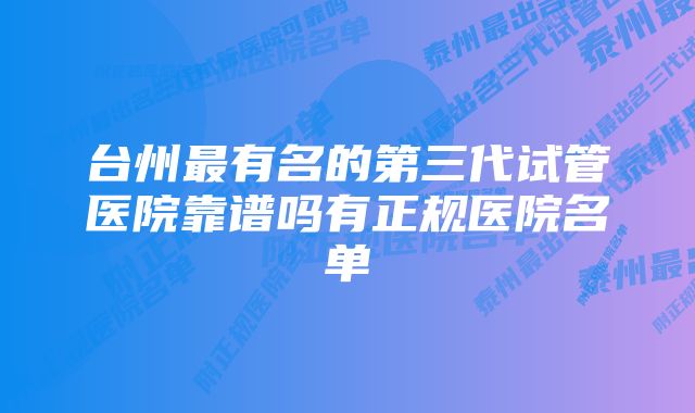 台州最有名的第三代试管医院靠谱吗有正规医院名单