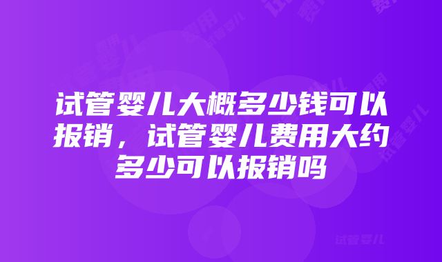 试管婴儿大概多少钱可以报销，试管婴儿费用大约多少可以报销吗