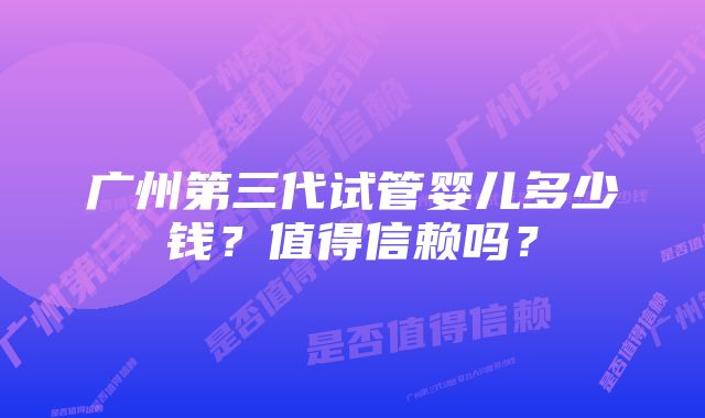 广州第三代试管婴儿多少钱？值得信赖吗？