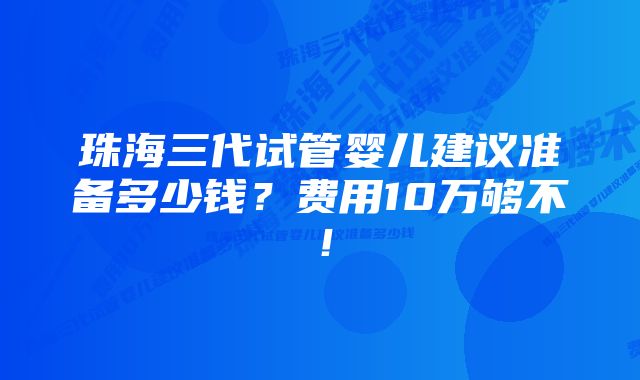 珠海三代试管婴儿建议准备多少钱？费用10万够不！