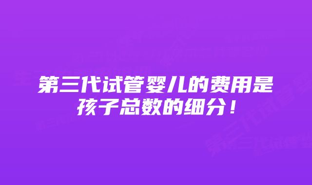 第三代试管婴儿的费用是孩子总数的细分！