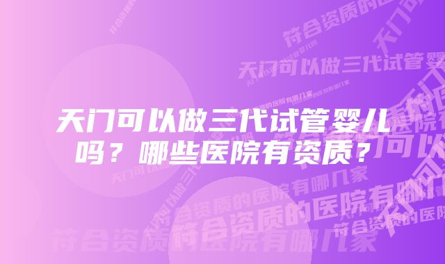 天门可以做三代试管婴儿吗？哪些医院有资质？