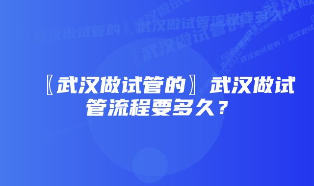 〖武汉做试管的〗武汉做试管流程要多久？