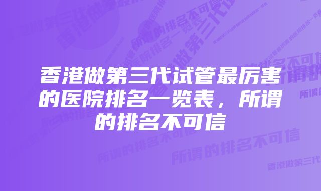 香港做第三代试管最厉害的医院排名一览表，所谓的排名不可信