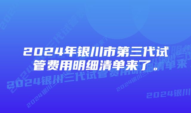 2024年银川市第三代试管费用明细清单来了。