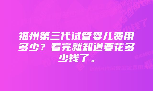 福州第三代试管婴儿费用多少？看完就知道要花多少钱了。