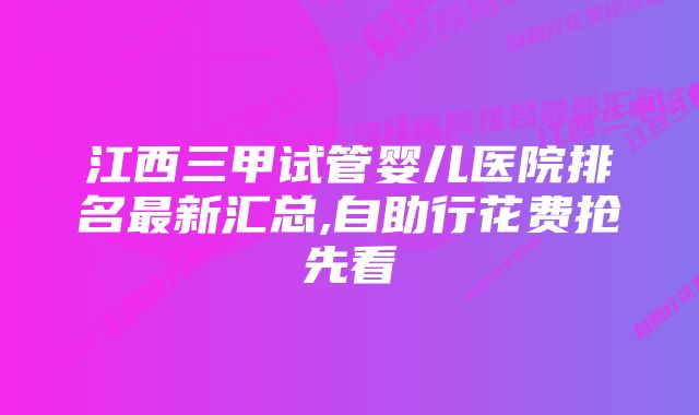 江西三甲试管婴儿医院排名最新汇总,自助行花费抢先看