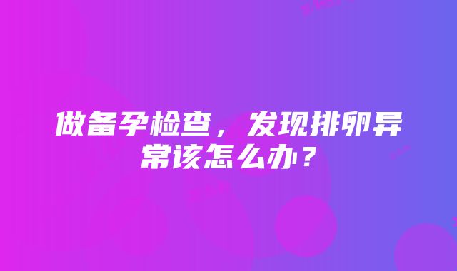 做备孕检查，发现排卵异常该怎么办？